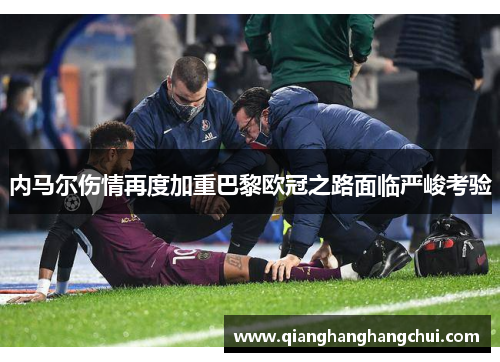 内马尔伤情再度加重巴黎欧冠之路面临严峻考验