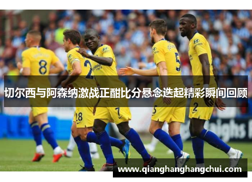 切尔西与阿森纳激战正酣比分悬念迭起精彩瞬间回顾