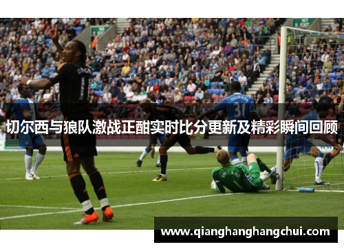 切尔西与狼队激战正酣实时比分更新及精彩瞬间回顾