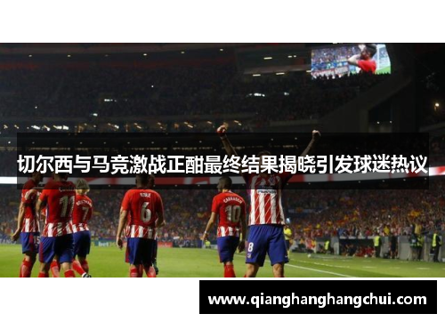 切尔西与马竞激战正酣最终结果揭晓引发球迷热议
