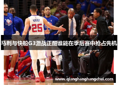 马刺与快船G3激战正酣谁能在季后赛中抢占先机