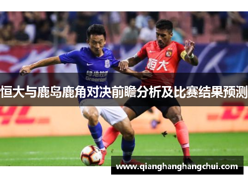 恒大与鹿岛鹿角对决前瞻分析及比赛结果预测